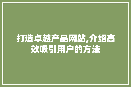 打造卓越产品网站,介绍高效吸引用户的方法