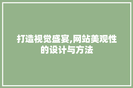 打造视觉盛宴,网站美观性的设计与方法