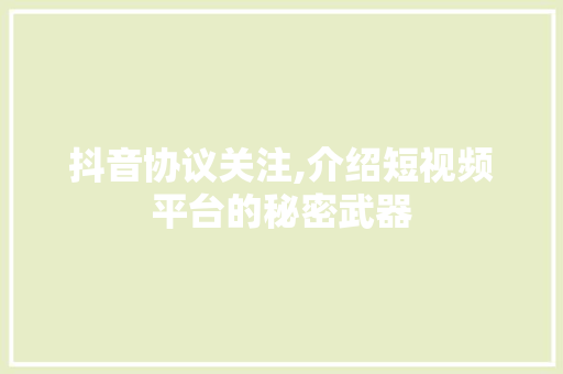 抖音协议关注,介绍短视频平台的秘密武器 花朵知识