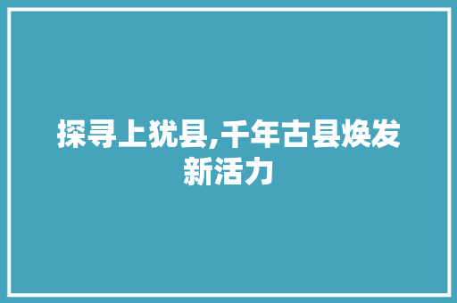 探寻上犹县,千年古县焕发新活力