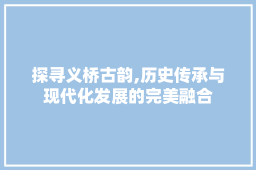 探寻义桥古韵,历史传承与现代化发展的完美融合