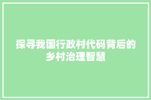 探寻我国行政村代码背后的乡村治理智慧