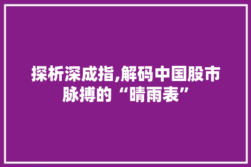 探析深成指,解码中国股市脉搏的“晴雨表”