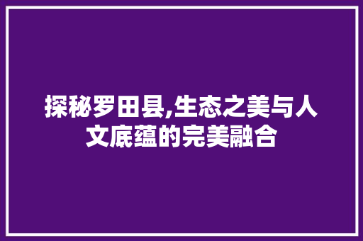 探秘罗田县,生态之美与人文底蕴的完美融合