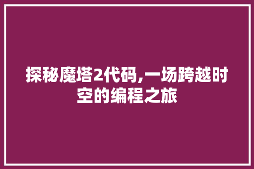 探秘魔塔2代码,一场跨越时空的编程之旅