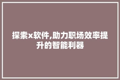 探索x软件,助力职场效率提升的智能利器 农业常识
