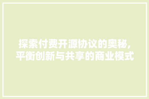 探索付费开源协议的奥秘,平衡创新与共享的商业模式