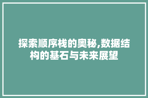 探索顺序栈的奥秘,数据结构的基石与未来展望
