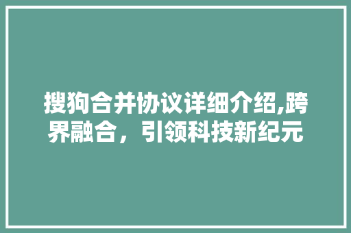 搜狗合并协议详细介绍,跨界融合，引领科技新纪元