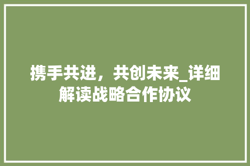 携手共进，共创未来_详细解读战略合作协议