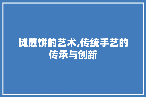 摊煎饼的艺术,传统手艺的传承与创新
