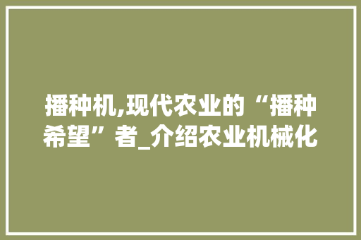 播种机,现代农业的“播种希望”者_介绍农业机械化的未来趋势