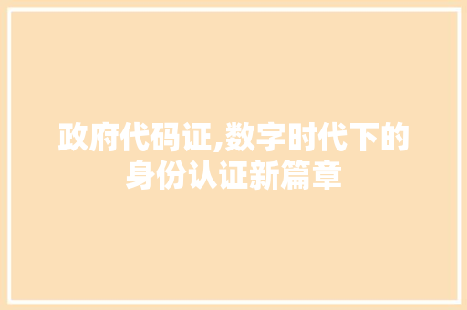 政府代码证,数字时代下的身份认证新篇章 花朵知识