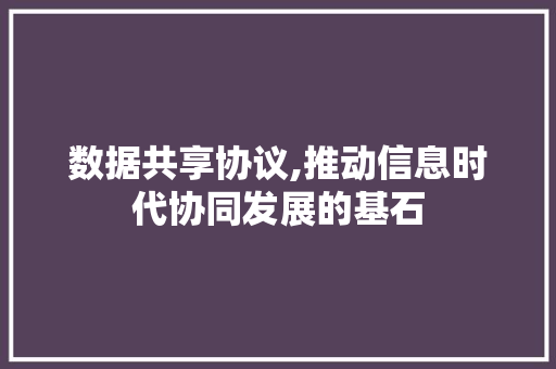 数据共享协议,推动信息时代协同发展的基石
