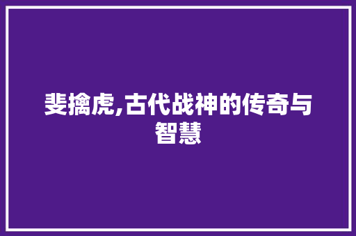 斐擒虎,古代战神的传奇与智慧 农业常识