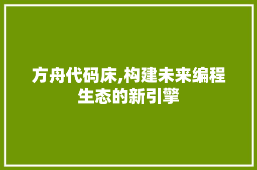 方舟代码床,构建未来编程生态的新引擎 农业常识