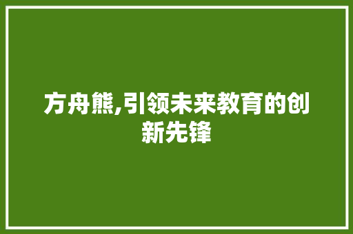 方舟熊,引领未来教育的创新先锋 土壤施肥