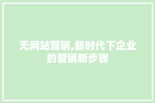 无网站营销,新时代下企业的营销新步骤