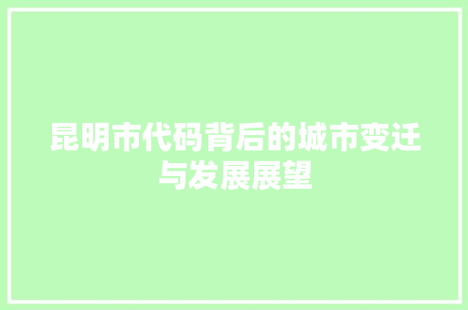 昆明市代码背后的城市变迁与发展展望 花朵知识