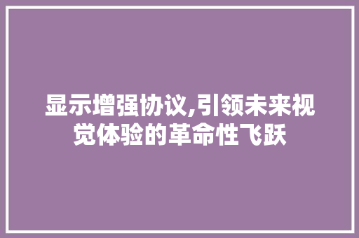 显示增强协议,引领未来视觉体验的革命性飞跃