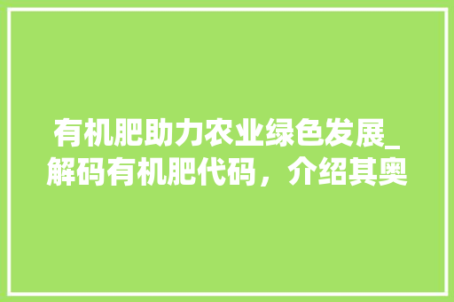 有机肥助力农业绿色发展_解码有机肥代码，介绍其奥秘 番茄种植技巧