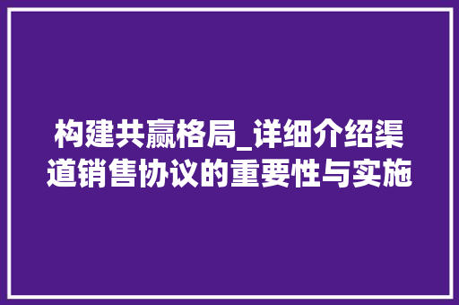 构建共赢格局_详细介绍渠道销售协议的重要性与实施步骤