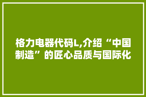 格力电器代码L,介绍“中国制造”的匠心品质与国际化布局