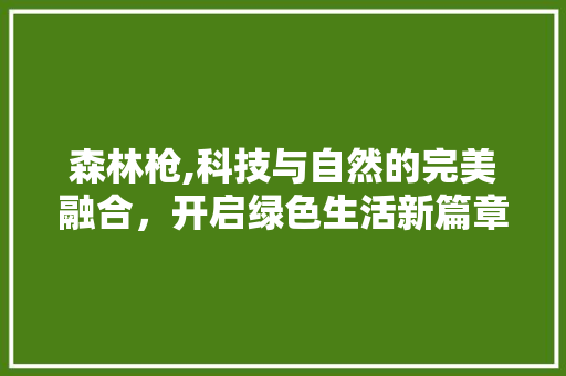森林枪,科技与自然的完美融合，开启绿色生活新篇章