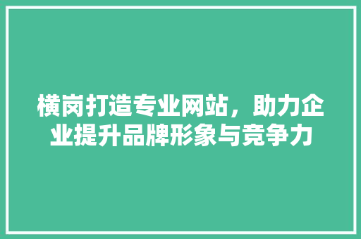 横岗打造专业网站，助力企业提升品牌形象与竞争力
