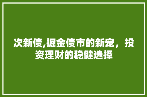 次新债,掘金债市的新宠，投资理财的稳健选择 土壤施肥