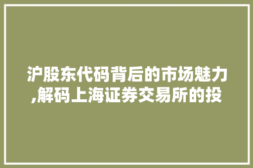沪股东代码背后的市场魅力,解码上海证券交易所的投资者图谱 种植技巧 沪股东代码背后的市场魅力,解码上海证券交易所的投资者图谱 种植技巧