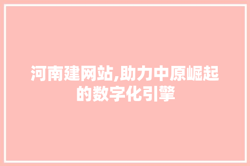 河南建网站,助力中原崛起的数字化引擎