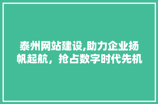 泰州网站建设,助力企业扬帆起航，抢占数字时代先机 农业常识