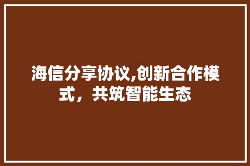 海信分享协议,创新合作模式，共筑智能生态 种植技巧