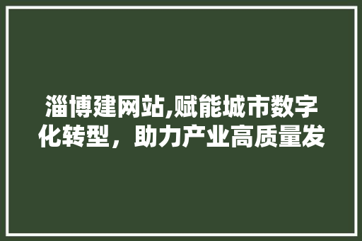 淄博建网站,赋能城市数字化转型，助力产业高质量发展