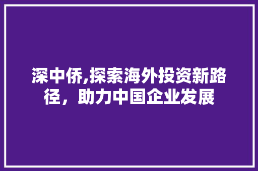 深中侨,探索海外投资新路径，助力中国企业发展 番茄种植技巧