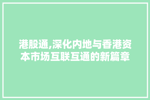 港股通,深化内地与香港资本市场互联互通的新篇章