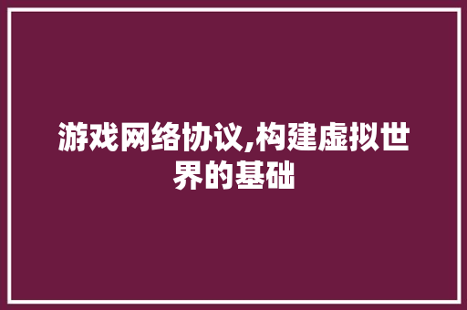游戏网络协议,构建虚拟世界的基础