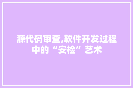 源代码审查,软件开发过程中的“安检”艺术 农业常识
