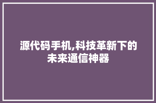 源代码手机,科技革新下的未来通信神器