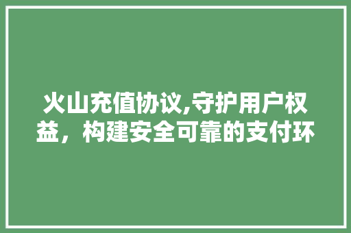 火山充值协议,守护用户权益，构建安全可靠的支付环境 花朵知识