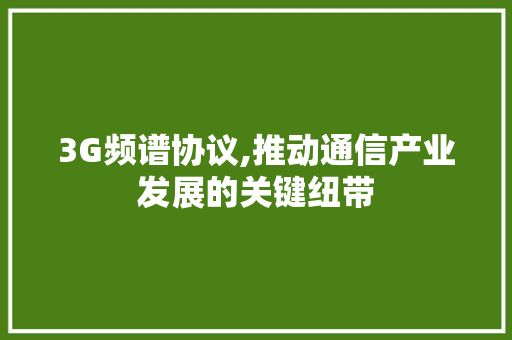 3G频谱协议,推动通信产业发展的关键纽带 土壤施肥