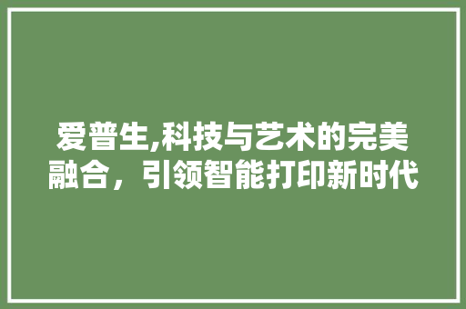 爱普生,科技与艺术的完美融合，引领智能打印新时代