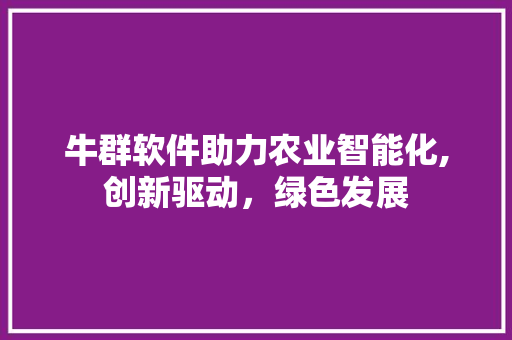 牛群软件助力农业智能化,创新驱动，绿色发展 种植技巧
