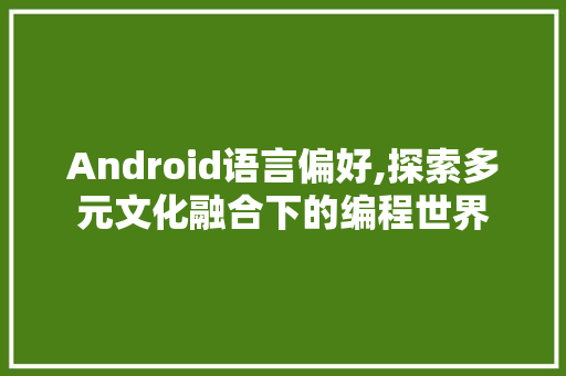 Android语言偏好,探索多元文化融合下的编程世界