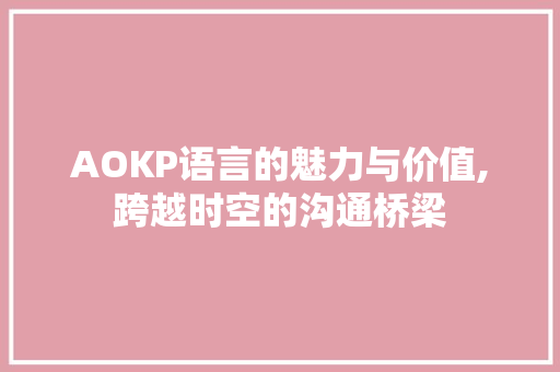 AOKP语言的魅力与价值,跨越时空的沟通桥梁 农业常识 AOKP语言的魅力与价值,跨越时空的沟通桥梁 农业常识