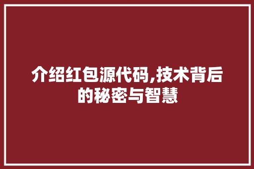 介绍红包源代码,技术背后的秘密与智慧