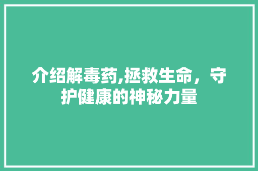 介绍解毒药,拯救生命，守护健康的神秘力量