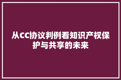 从CC协议判例看知识产权保护与共享的未来
