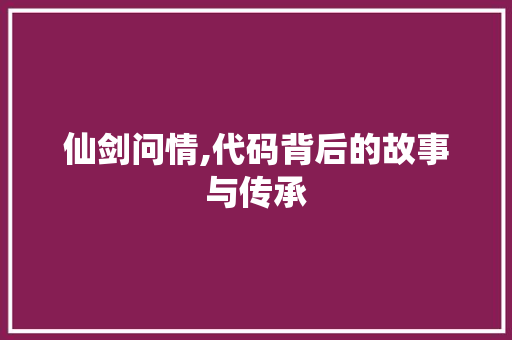 仙剑问情,代码背后的故事与传承 花朵知识